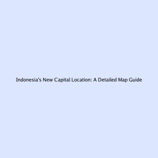 Indonesia's New Capital Location: A Detailed Map Guide