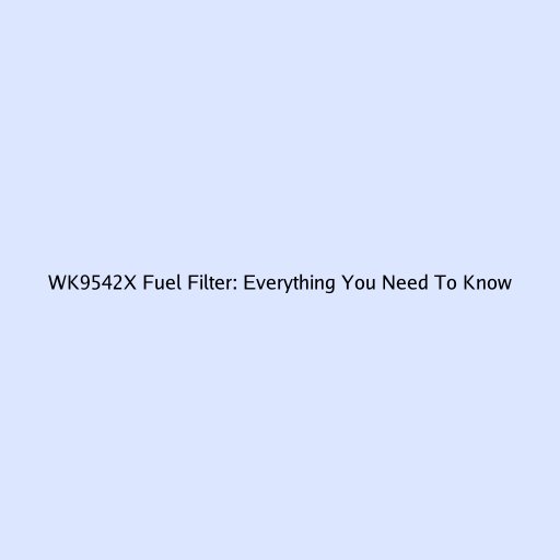 WK9542X Fuel Filter: Everything You Need To Know